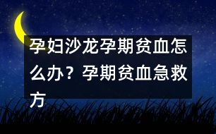 孕婦沙龍：孕期貧血怎么辦？孕期貧血急救方法