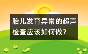 胎兒發(fā)育異常的超聲檢查應(yīng)該如何做？