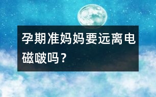 孕期準媽媽要遠離電磁啵嗎？