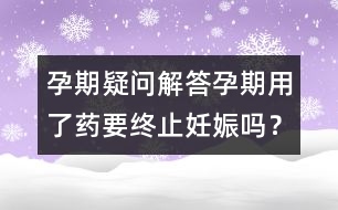 孕期疑問解答：孕期用了藥要終止妊娠嗎？