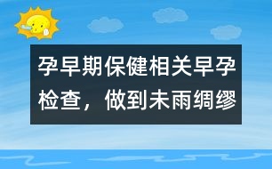 孕早期保健相關(guān)：早孕檢查，做到未雨綢繆