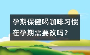 孕期保?。汉瓤Х攘?xí)慣在孕期需要改嗎？