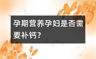 孕期營養(yǎng)：孕婦是否需要補鈣？