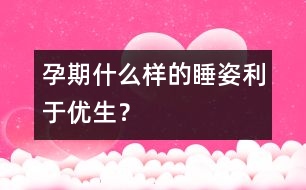 孕期什么樣的睡姿利于優(yōu)生？