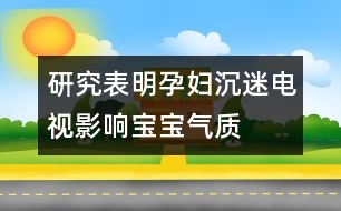 研究表明：孕婦沉迷電視影響寶寶氣質