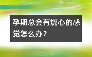 孕期總會有燒心的感覺怎么辦？