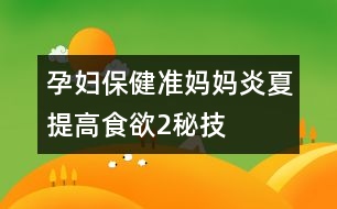 孕婦保健：準媽媽炎夏提高食欲2秘技