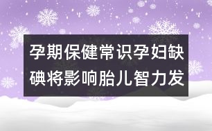 孕期保健常識：孕婦缺碘將影響胎兒智力發(fā)育