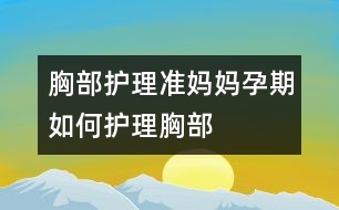 胸部護(hù)理：準(zhǔn)媽媽孕期如何護(hù)理胸部