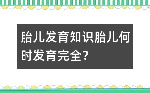 胎兒發(fā)育知識(shí)：胎兒何時(shí)發(fā)育完全？