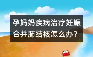 孕媽媽疾病治療：妊娠合并肺結(jié)核怎么辦？