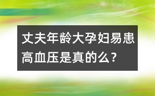 丈夫年齡大孕婦易患高血壓是真的么？