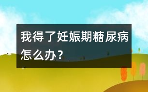 我得了妊娠期糖尿病怎么辦？