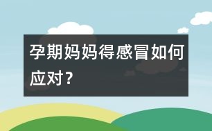 孕期媽媽得感冒如何應(yīng)對？