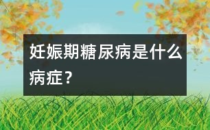 妊娠期糖尿病是什么病癥？