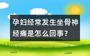 孕婦經(jīng)常發(fā)生坐骨神經(jīng)痛是怎么回事？