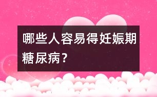 哪些人容易得妊娠期糖尿??？