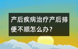 產(chǎn)后疾病治療：產(chǎn)后排便不順怎么辦？