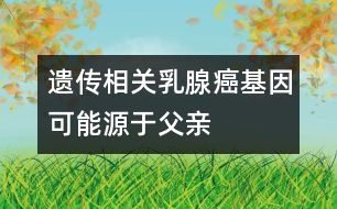 遺傳相關：乳腺癌基因可能源于父親