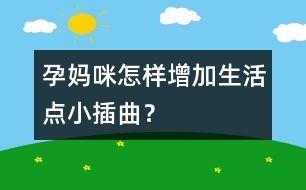 孕媽咪怎樣增加生活點小插曲？