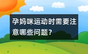 孕媽咪運動時需要注意哪些問題？