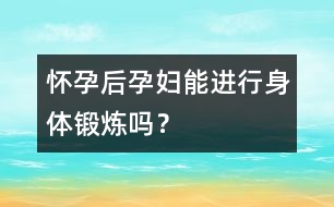 懷孕后孕婦能進(jìn)行身體鍛煉嗎？