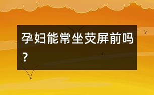 孕婦能常坐熒屏前嗎？