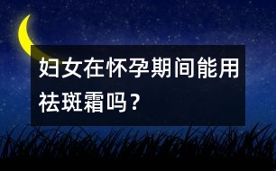 婦女在懷孕期間能用祛斑霜嗎？