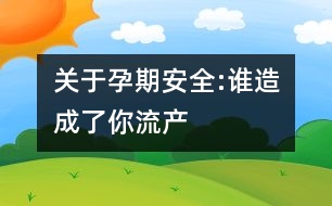 關于孕期安全:誰造成了你流產