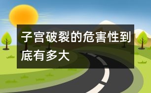 “子宮破裂”的危害性到底有多大