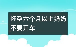 懷孕六個(gè)月以上媽媽不要開車