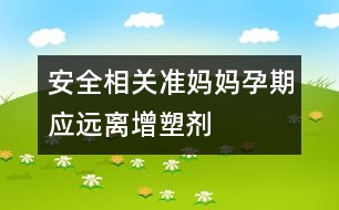 安全相關(guān)：準媽媽孕期應(yīng)遠離增塑劑