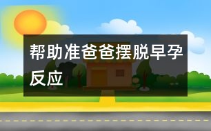 幫助準(zhǔn)爸爸?jǐn)[脫早孕反應(yīng)