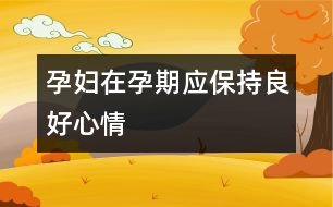 孕婦在孕期應(yīng)保持良好心情