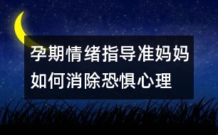 孕期情緒指導(dǎo)：準(zhǔn)媽媽如何消除恐懼心理