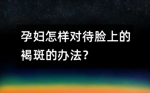 孕婦怎樣對待臉上的褐斑的辦法？