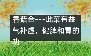 香菇合---此菜有益氣補虛，健脾和胃的功效，適于孕婦貧血者食用