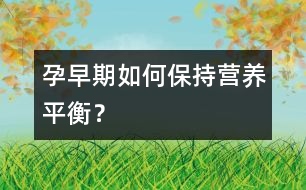 孕早期如何保持營養(yǎng)平衡？