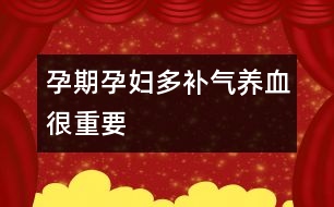 孕期孕婦多補(bǔ)氣養(yǎng)血很重要