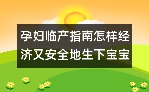 孕婦臨產(chǎn)指南：怎樣經(jīng)濟又安全地生下寶寶？