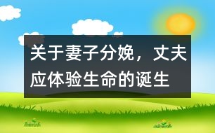 關(guān)于妻子分娩，丈夫應(yīng)體驗(yàn)生命的誕生