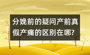 分娩前的疑問(wèn)：產(chǎn)前真假產(chǎn)痛的區(qū)別在哪?