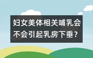 婦女美體相關(guān)：哺乳會不會引起乳房下垂？