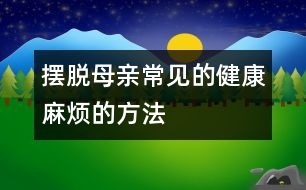 擺脫母親常見(jiàn)的健康麻煩的方法