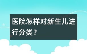 醫(yī)院怎樣對(duì)新生兒進(jìn)行分類？