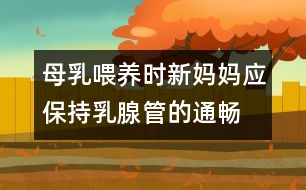 母乳喂養(yǎng)時新媽媽應(yīng)保持乳腺管的通暢