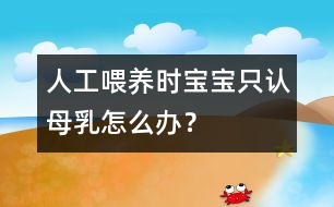 人工喂養(yǎng)時寶寶只認母乳怎么辦？