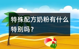 特殊配方奶粉有什么特別嗎？