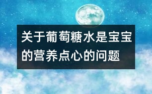 關(guān)于葡萄糖水是寶寶的營養(yǎng)點心的問題