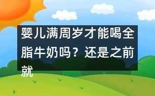 嬰兒滿周歲才能喝全脂牛奶嗎？還是之前就能喝？